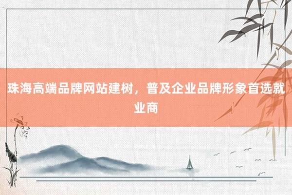 珠海高端品牌网站建树，普及企业品牌形象首选就业商