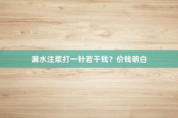 漏水注浆打一针若干钱？价钱明白