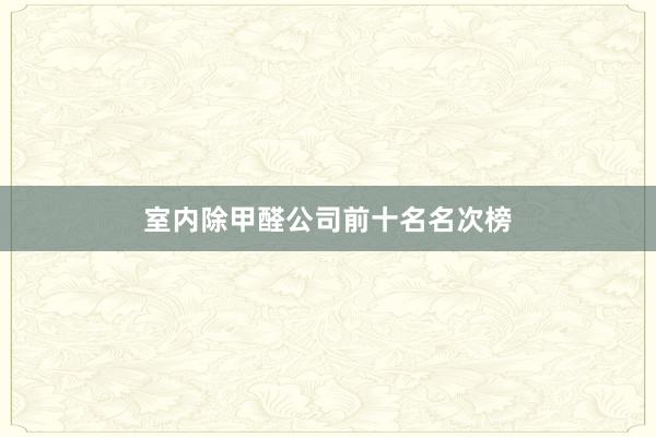 室内除甲醛公司前十名名次榜