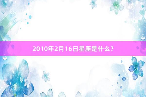 2010年2月16日星座是什么？