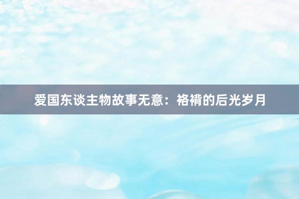 爱国东谈主物故事无意：袼褙的后光岁月