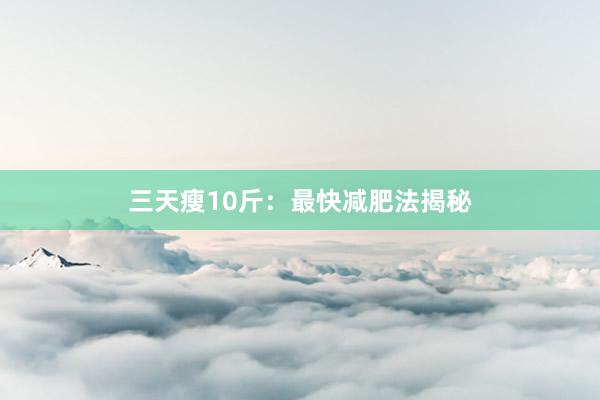 三天瘦10斤：最快减肥法揭秘