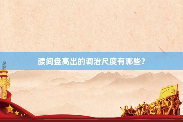 腰间盘高出的调治尺度有哪些？