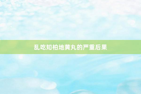 乱吃知柏地黄丸的严重后果