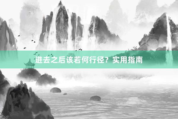 进去之后该若何行径？实用指南