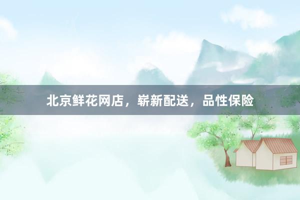 北京鲜花网店，崭新配送，品性保险