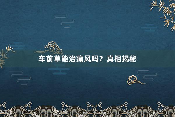 车前草能治痛风吗？真相揭秘