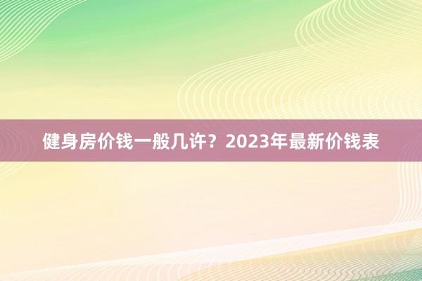 健身房价钱一般几许？2023年最新价钱表