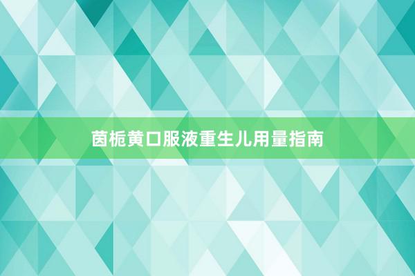 茵栀黄口服液重生儿用量指南