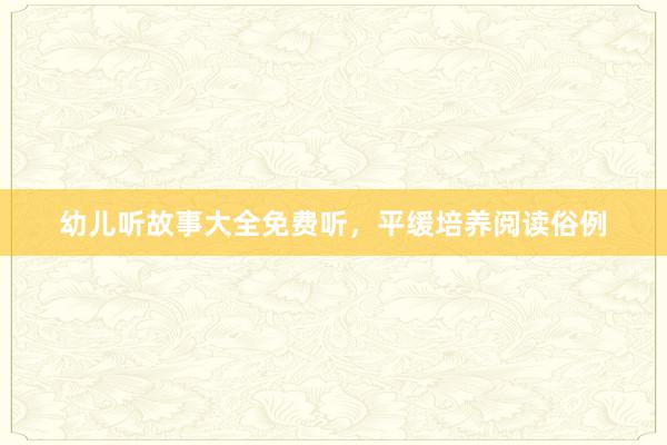 幼儿听故事大全免费听,平缓培养阅读俗例
