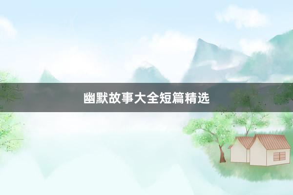 幽默故事大全短篇精选